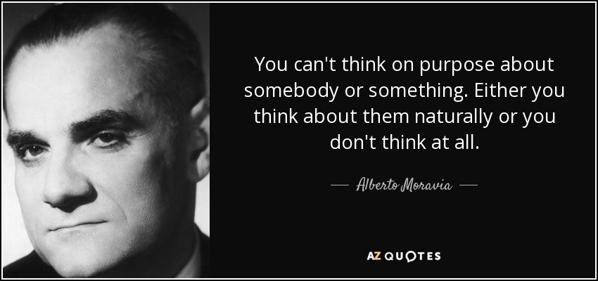 No se puede pensar a propósito en alguien o en algo. O piensas en ellos de forma natural o no piensas en absoluto. - Alberto Moravia