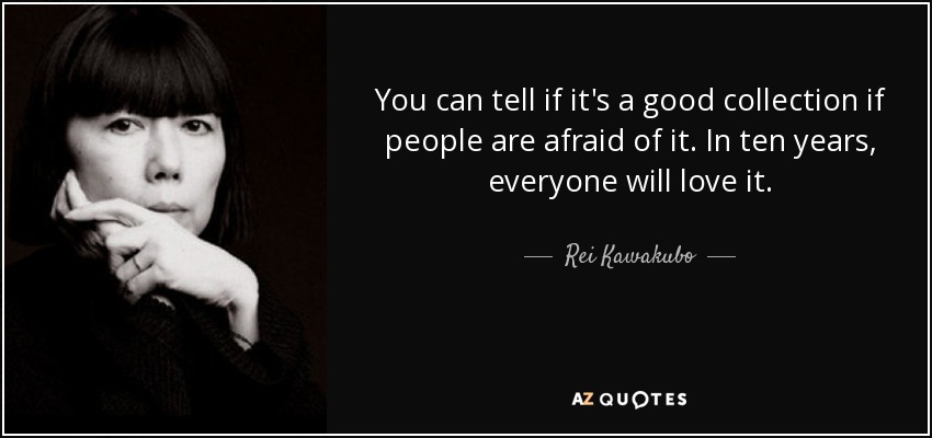 You can tell if it's a good collection if people are afraid of it. In ten years, everyone will love it. - Rei Kawakubo