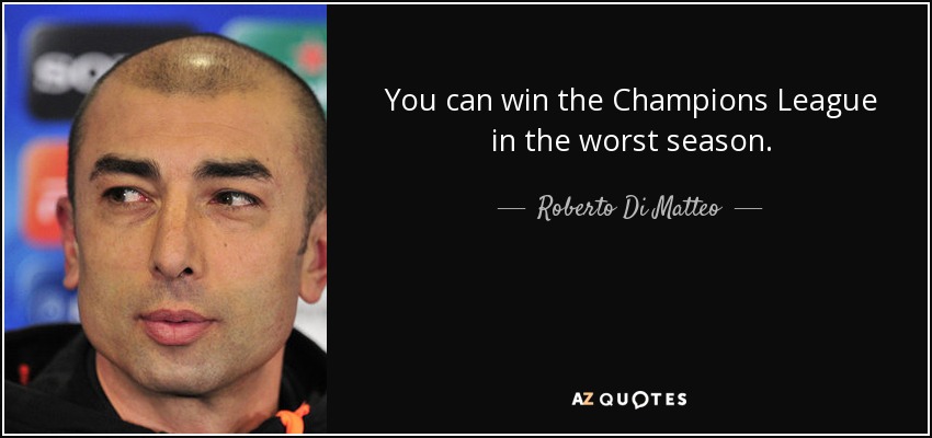 You can win the Champions League in the worst season. - Roberto Di Matteo