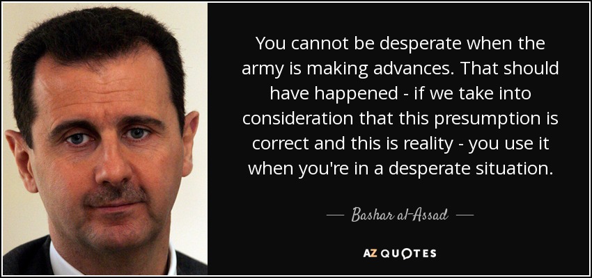 No se puede estar desesperado cuando el ejército está avanzando. Eso debería haber sucedido -si tenemos en cuenta que esta presunción es correcta y esta es la realidad- se utiliza cuando se está en una situación desesperada. - Bashar al-Assad