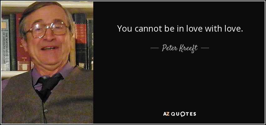 You cannot be in love with love. - Peter Kreeft