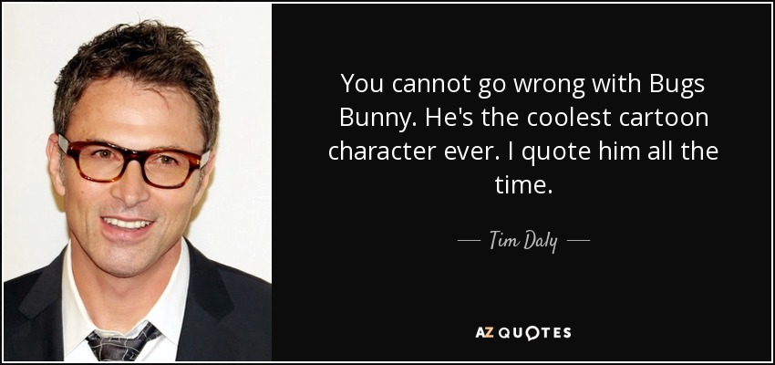 You cannot go wrong with Bugs Bunny. He's the coolest cartoon character ever. I quote him all the time. - Tim Daly