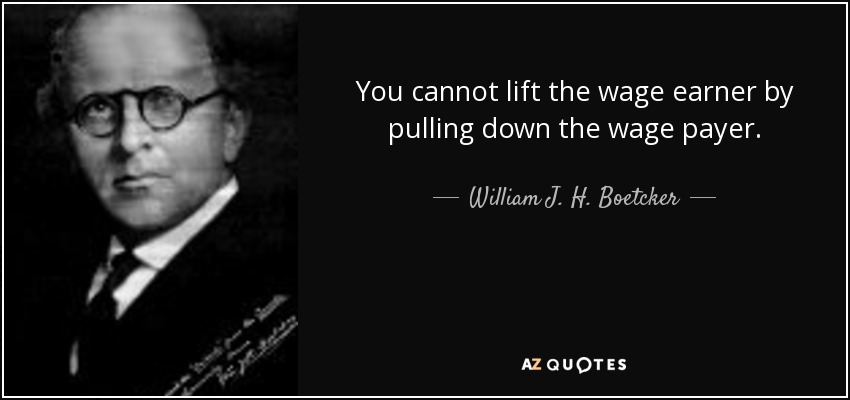 You cannot lift the wage earner by pulling down the wage payer. - William J. H. Boetcker
