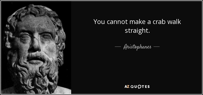 You cannot make a crab walk straight. - Aristophanes