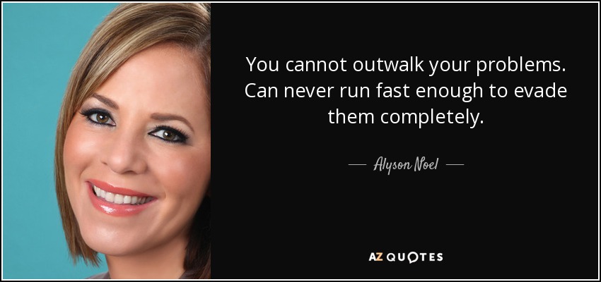 You cannot outwalk your problems. Can never run fast enough to evade them completely. - Alyson Noel