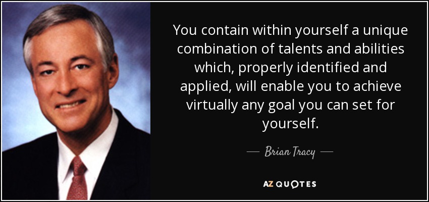 Usted contiene dentro de sí una combinación única de talentos y capacidades que, identificados y aplicados adecuadamente, le permitirán alcanzar prácticamente cualquier meta que se proponga. - Brian Tracy