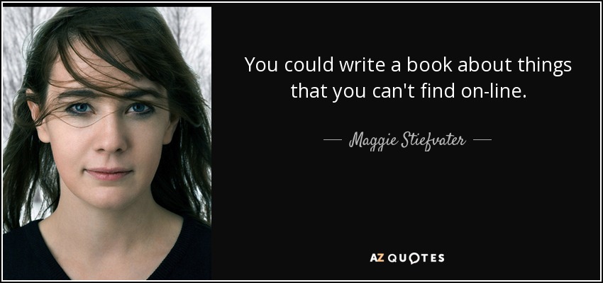 You could write a book about things that you can't find on-line. - Maggie Stiefvater