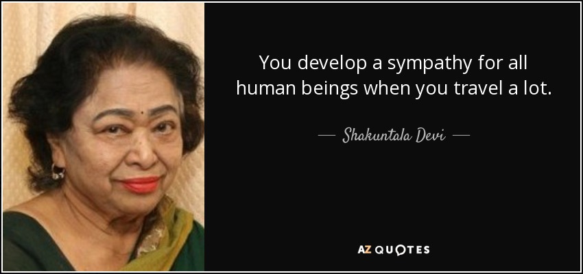 Cuando se viaja mucho se desarrolla una simpatía por todos los seres humanos. - Shakuntala Devi