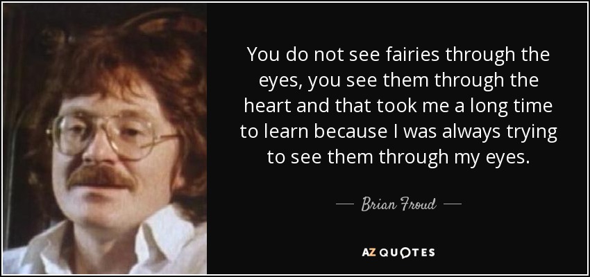 You do not see fairies through the eyes, you see them through the heart and that took me a long time to learn because I was always trying to see them through my eyes. - Brian Froud