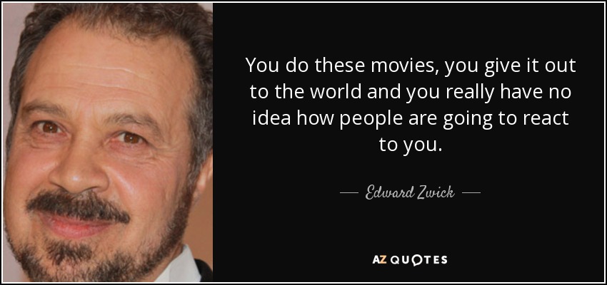 You do these movies, you give it out to the world and you really have no idea how people are going to react to you. - Edward Zwick