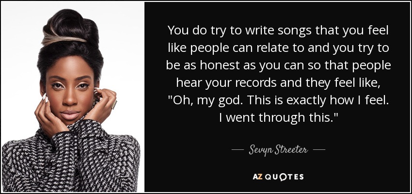 You do try to write songs that you feel like people can relate to and you try to be as honest as you can so that people hear your records and they feel like, 