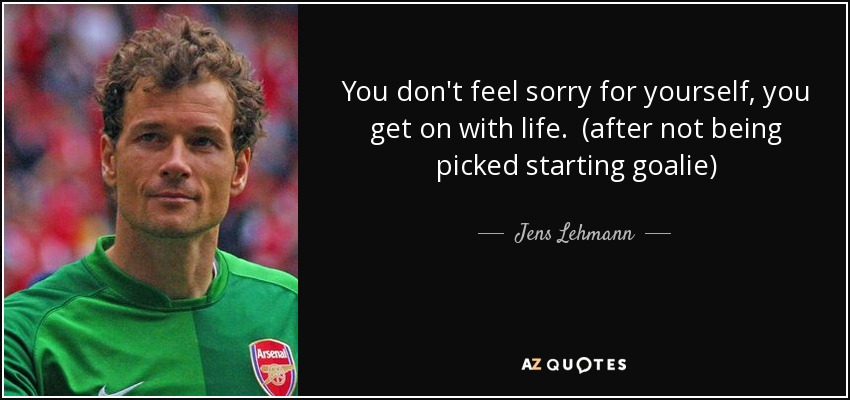 You don't feel sorry for yourself, you get on with life. (after not being picked starting goalie) - Jens Lehmann