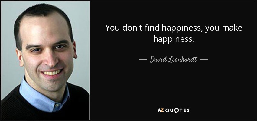 You don't find happiness, you make happiness. - David Leonhardt