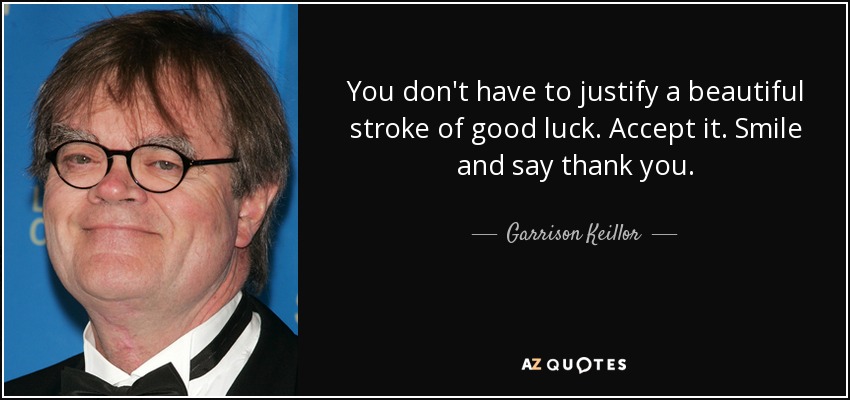 No tienes que justificar un hermoso golpe de buena suerte. Acéptalo. Sonríe y da las gracias. - Garrison Keillor