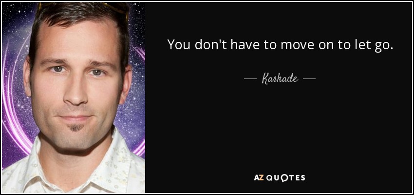 You don't have to move on to let go. - Kaskade