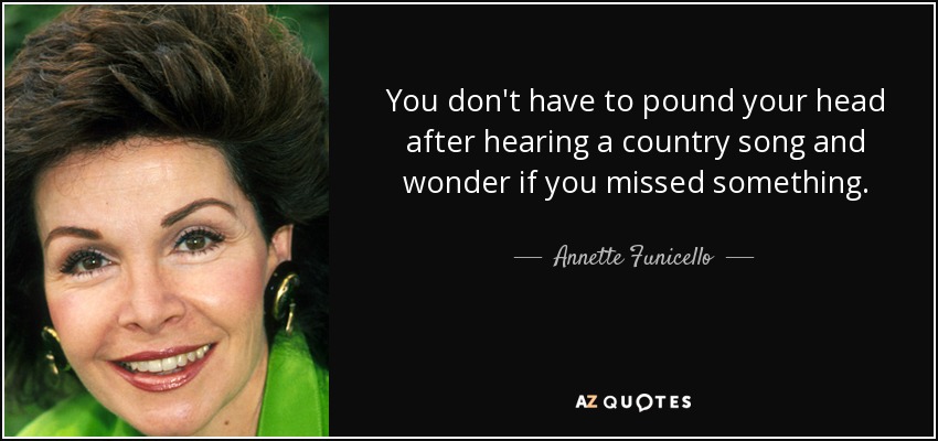 You don't have to pound your head after hearing a country song and wonder if you missed something. - Annette Funicello