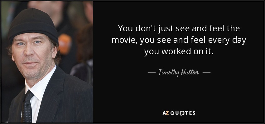 You don't just see and feel the movie, you see and feel every day you worked on it. - Timothy Hutton