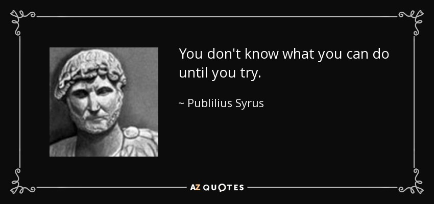 You don't know what you can do until you try. - Publilius Syrus