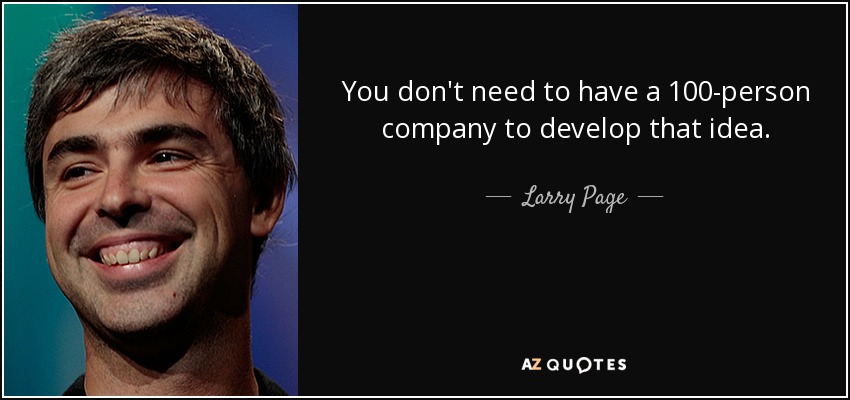 You don't need to have a 100-person company to develop that idea. - Larry Page