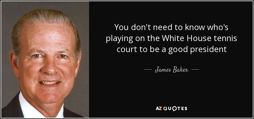 You don't need to know who's playing on the White House tennis court to be a good president - James Baker