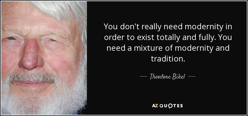 You don't really need modernity in order to exist totally and fully. You need a mixture of modernity and tradition. - Theodore Bikel