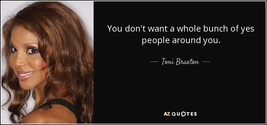 You don't want a whole bunch of yes people around you. - Toni Braxton