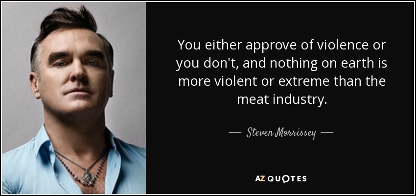 You either approve of violence or you don't, and nothing on earth is more violent or extreme than the meat industry. - Steven Morrissey