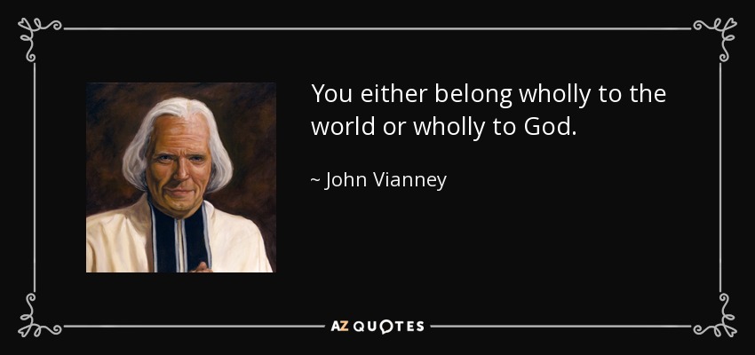 You either belong wholly to the world or wholly to God. - John Vianney