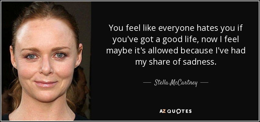 You feel like everyone hates you if you've got a good life, now I feel maybe it's allowed because I've had my share of sadness. - Stella McCartney