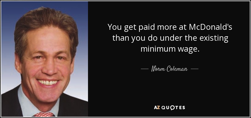 You get paid more at McDonald's than you do under the existing minimum wage. - Norm Coleman