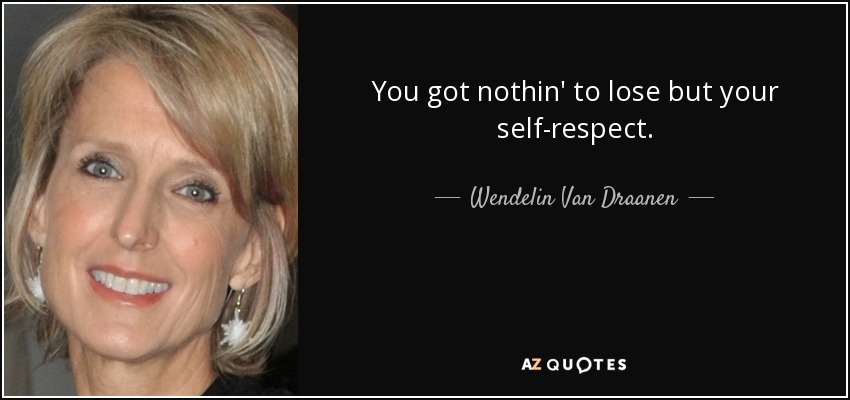 You got nothin' to lose but your self-respect. - Wendelin Van Draanen