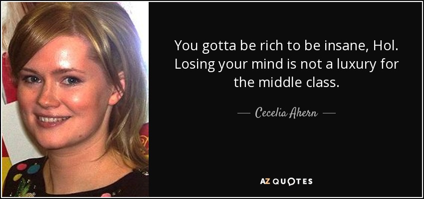 You gotta be rich to be insane, Hol. Losing your mind is not a luxury for the middle class. - Cecelia Ahern