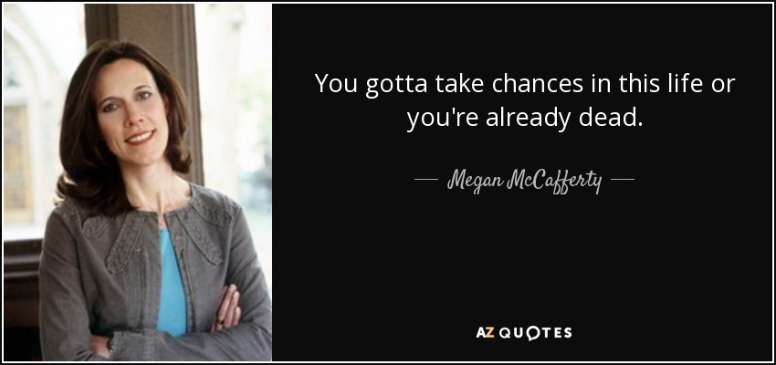 You gotta take chances in this life or you're already dead. - Megan McCafferty