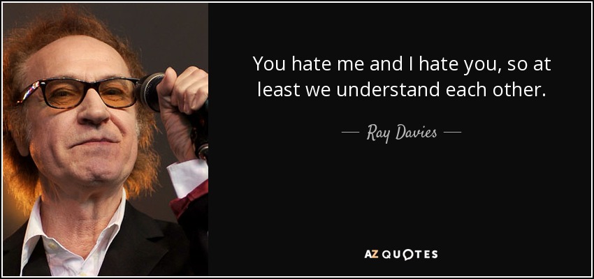 Tú me odias y yo te odio, así que al menos nos entendemos. - Ray Davies