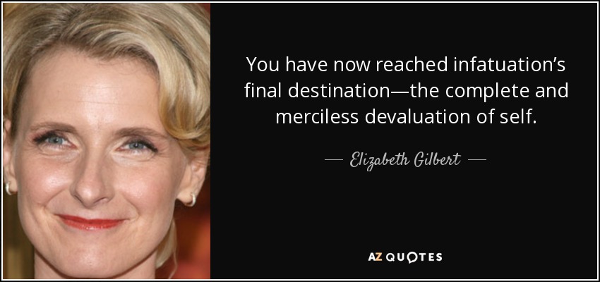 Has llegado al destino final del enamoramiento: la devaluación completa y despiadada de ti mismo. - Elizabeth Gilbert