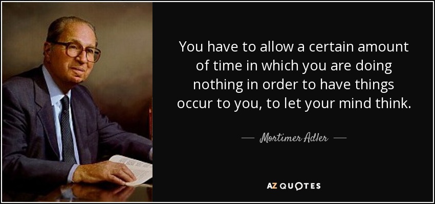 Tienes que dejar pasar cierto tiempo sin hacer nada para que se te ocurran cosas, para dejar que tu mente piense. - Mortimer Adler