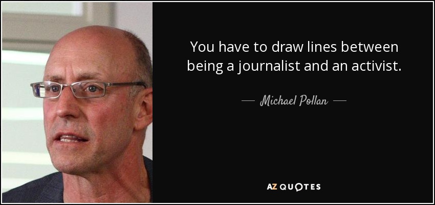 You have to draw lines between being a journalist and an activist. - Michael Pollan