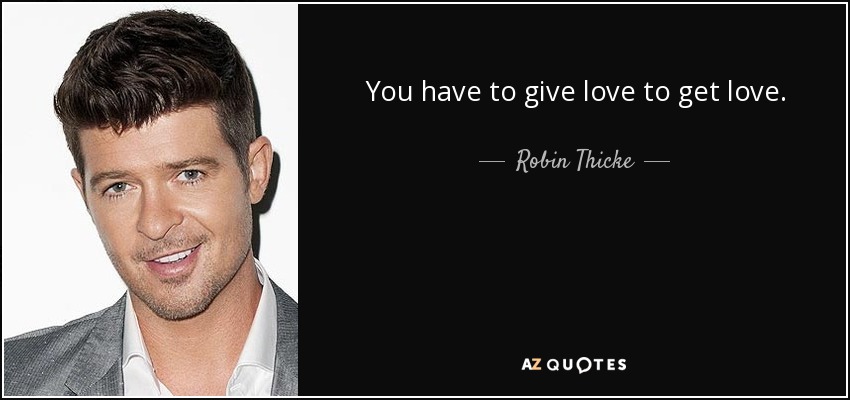 You have to give love to get love. - Robin Thicke
