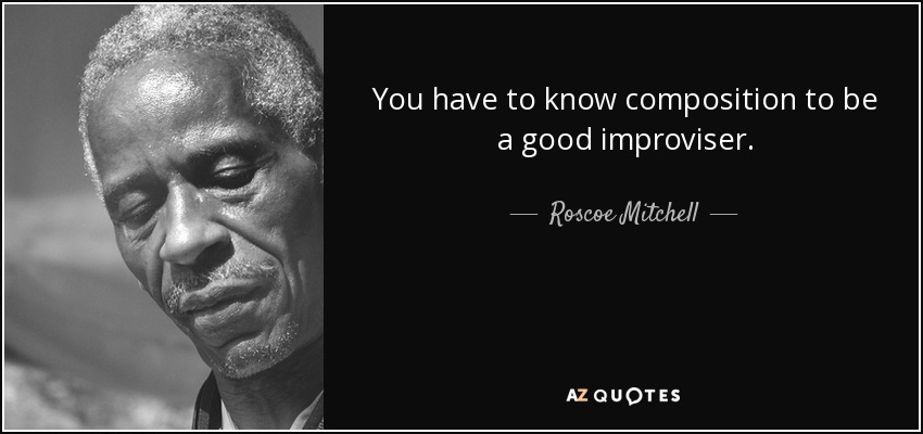 You have to know composition to be a good improviser. - Roscoe Mitchell