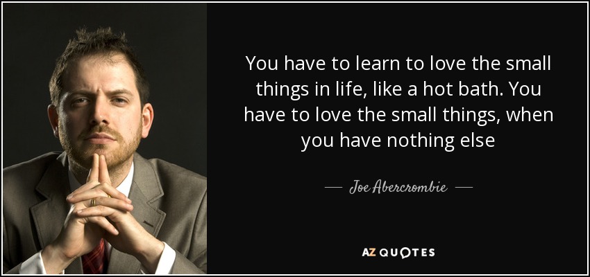 You have to learn to love the small things in life, like a hot bath. You have to love the small things, when you have nothing else - Joe Abercrombie