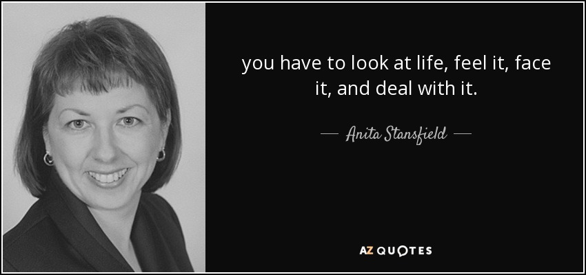 you have to look at life, feel it, face it, and deal with it. - Anita Stansfield