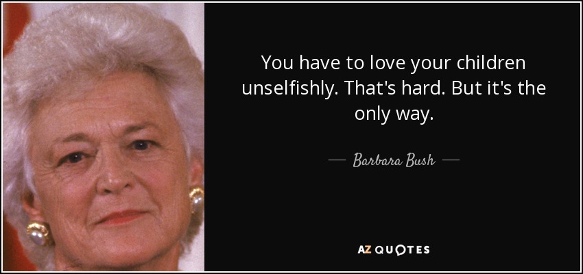 You have to love your children unselfishly. That's hard. But it's the only way. - Barbara Bush