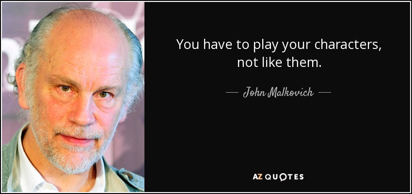 You have to play your characters, not like them. - John Malkovich