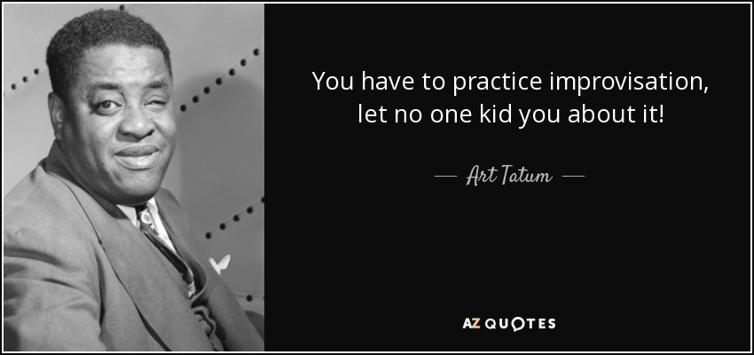 You have to practice improvisation, let no one kid you about it! - Art Tatum