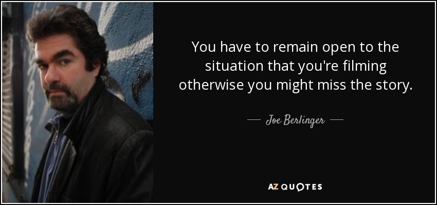 You have to remain open to the situation that you're filming otherwise you might miss the story. - Joe Berlinger