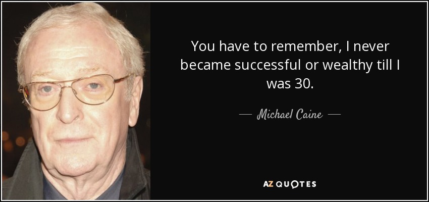 You have to remember, I never became successful or wealthy till I was 30. - Michael Caine