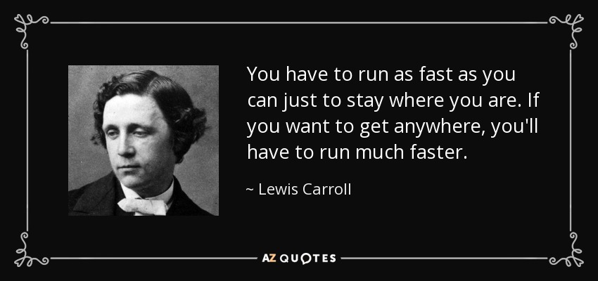 Tienes que correr tan rápido como puedas sólo para quedarte donde estás. Si quieres llegar a alguna parte, tendrás que correr mucho más rápido. - Lewis Carroll