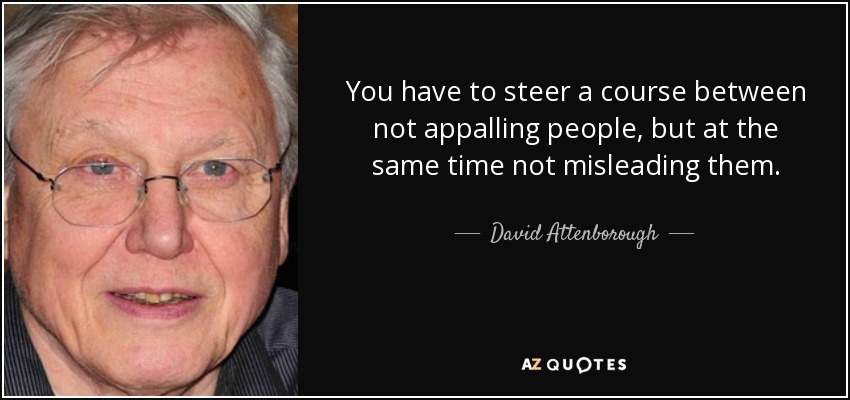 You have to steer a course between not appalling people, but at the same time not misleading them. - David Attenborough