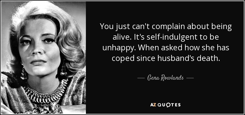 You just can't complain about being alive. It's self-indulgent to be unhappy. When asked how she has coped since husband's death. - Gena Rowlands