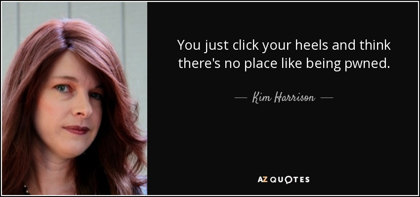 You just click your heels and think there's no place like being pwned. - Kim Harrison